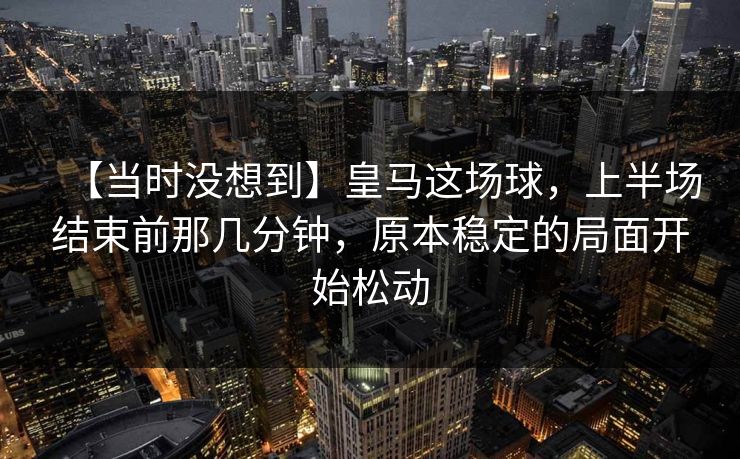 【当时没想到】皇马这场球，上半场结束前那几分钟，原本稳定的局面开始松动