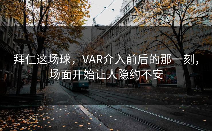 拜仁这场球，VAR介入前后的那一刻，场面开始让人隐约不安