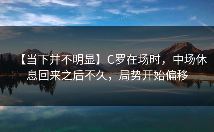 【当下并不明显】C罗在场时，中场休息回来之后不久，局势开始偏移
