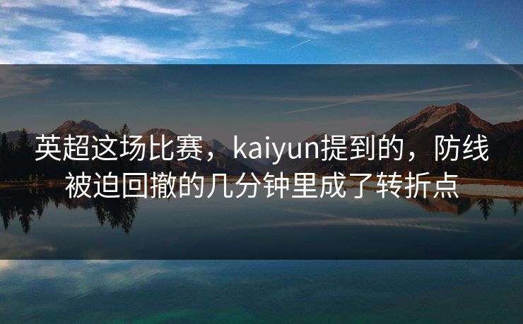 英超这场比赛，kaiyun提到的，防线被迫回撤的几分钟里成了转折点